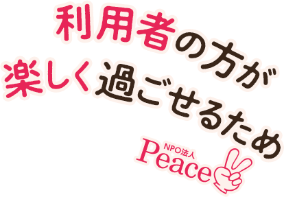 利用者の方が楽しく過ごせるためのNPO法人peace